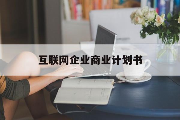 衡阳市互联网企业商业计划书(互联网行业商业计划书侧重点)
