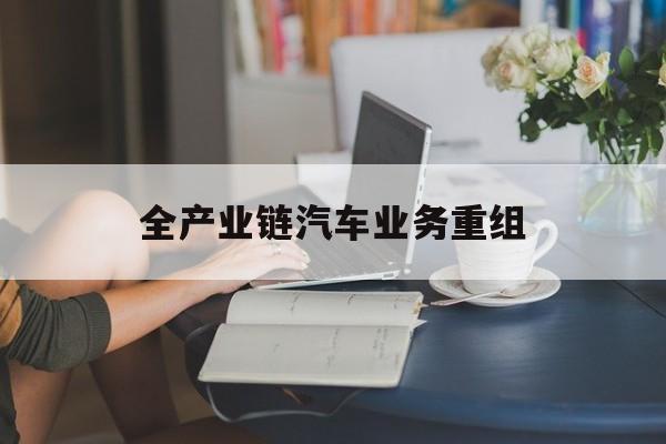 衡阳市全产业链汽车业务重组(全产业链汽车业务重组的意义)
