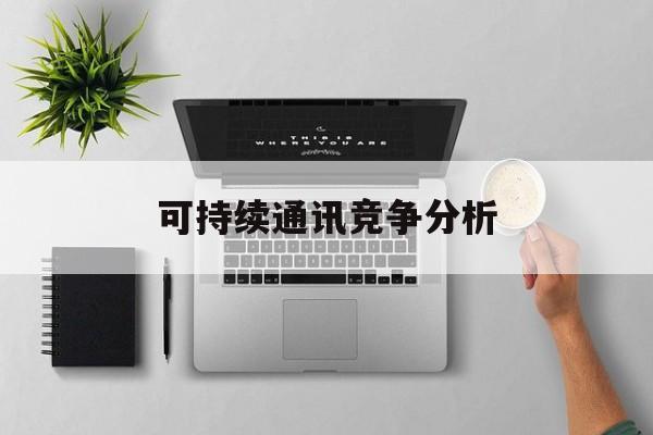 衡阳市可持续通讯竞争分析(可持续竞争优势有哪些)