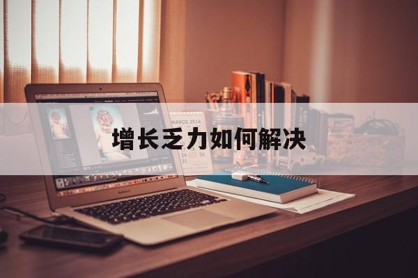衡阳市增长乏力如何解决(增长乏力是下降的意思吗)