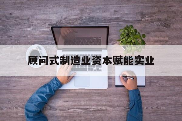 衡阳市关于顾问式制造业资本赋能实业的信息