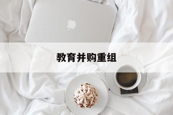 衡阳市教育并购重组(近年并购重组经典案例)